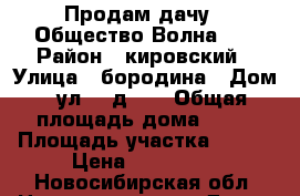 Продам дачу.. Общество Волна 1. › Район ­ кировский › Улица ­ бородина › Дом ­ ул. 4 д.20 › Общая площадь дома ­ 30 › Площадь участка ­ 780 › Цена ­ 970 000 - Новосибирская обл. Недвижимость » Дома, коттеджи, дачи продажа   